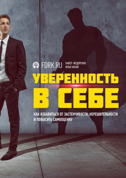 Книга Павел Алексеевич Федоренко, Павел Федоренко, Илья Сергеевич Качай Уверенность в себе. Как избавиться от застенчивости, нерешительности и повысить самооценку