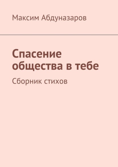 Книга Максим Абдуназаров Спасение общества в тебе. Сборник стихов