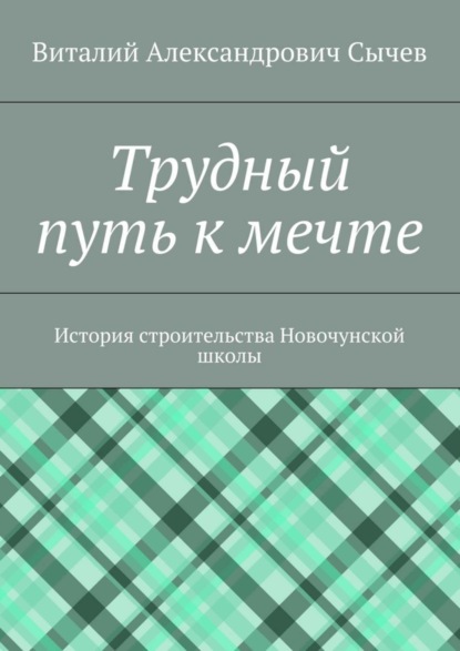 Книга Виталий Александрович Сычев Трудный путь к мечте. История строительства Новочунской школы