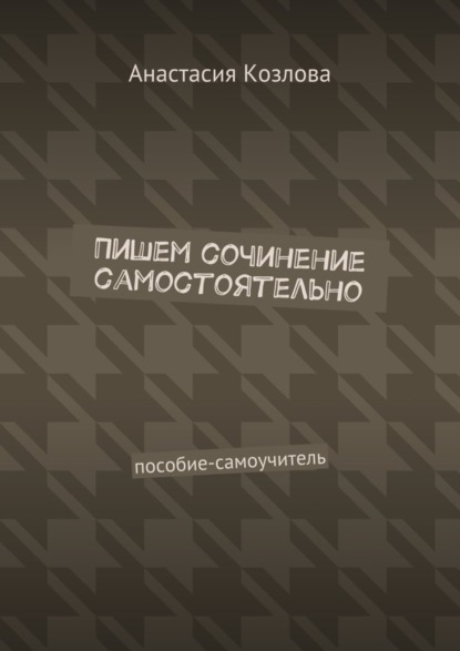 Книга Анастасия Козлова Пишем сочинение самостоятельно. Пособие-самоучитель