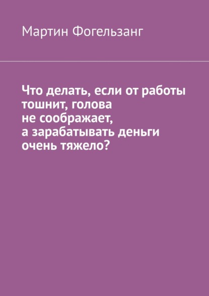 Книга Мартин Фогельзанг Что делать, если от работы тошнит, голова не соображает, а зарабатывать деньги очень тяжело?