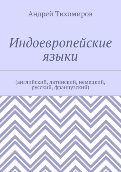 Книга Андрей Евгеньевич Тихомиров Индоевропейские языки. (английский, латинский, немецкий, русский, французский)
