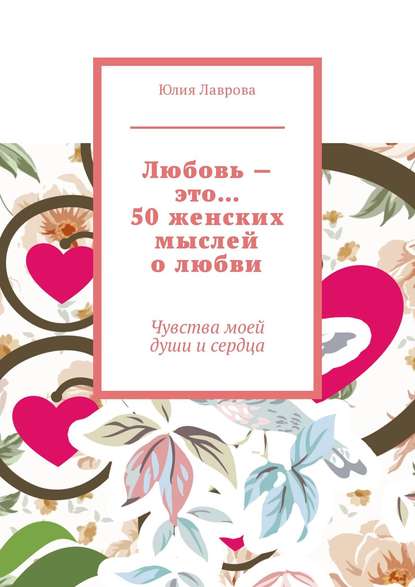 Книга Юлия Александровна Лаврова Любовь – это… 50 женских мыслей о любви. Чувства моей души и сердца