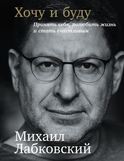 Книга Михаил Лабковский Хочу и буду: Принять себя, полюбить жизнь и стать счастливым