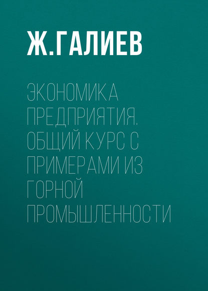 Книга Жарылкасым Какитаевич Галиев, Ж. К. Галиев Экономика предприятия. Общий курс с примерами из горной промышленности