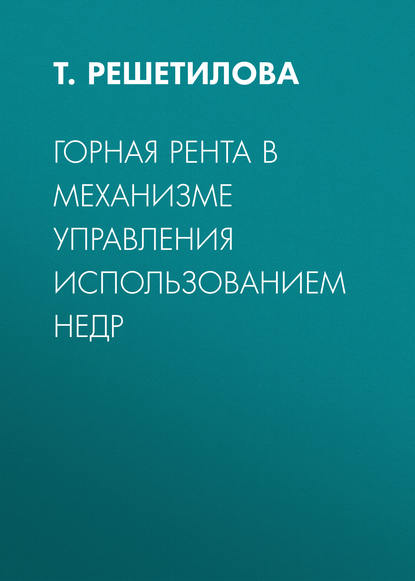 Книга Т. Б. Решетилова, Т. Решетилова Горная рента в механизме управления использованием недр