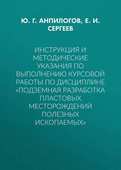 Книга Е. И. Сергеев, Ю. Г. Анпилогов Инструкция и методические указания по выполнению курсовой работы по дисциплине «Подземная разработка пластовых месторождений полезных ископаемых»