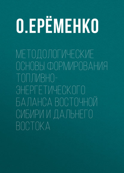 Книга О. В. Ерёменко, О. Ерёменко Методологические основы формирования топливно-энергетического баланса Восточной Сибири и Дальнего Востока