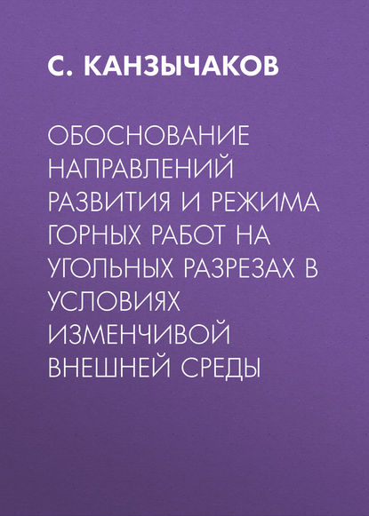 Книга С. В. Канзычаков, С. Канзычаков Обоснование направлений развития и режима горных работ на угольных разрезах в условиях изменчивой внешней среды