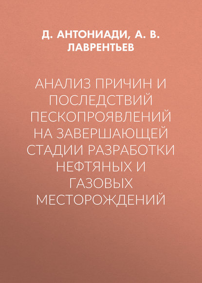 Книга А. В. Лаврентьев, Д. Г. Антониади Анализ причин и последствий пескопроявлений на завершающей стадии разработки нефтяных и газовых месторождений
