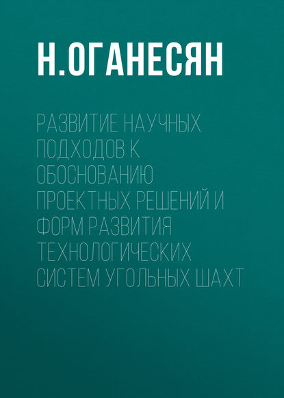 Книга Н. К. Оганесян, Н. Оганесян Развитие научных подходов к обоснованию проектных решений и форм развития технологических систем угольных шахт