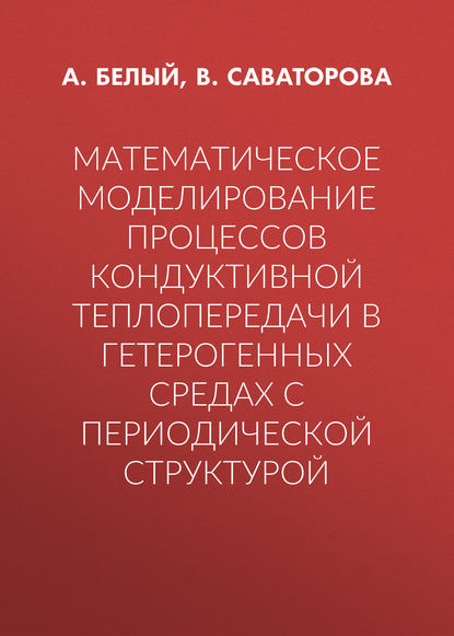 Книга А. А. Белый, В. Л. Саваторова, А. Белый Математическое моделирование процессов кондуктивной теплопередачи в гетерогенных средах с периодической структурой