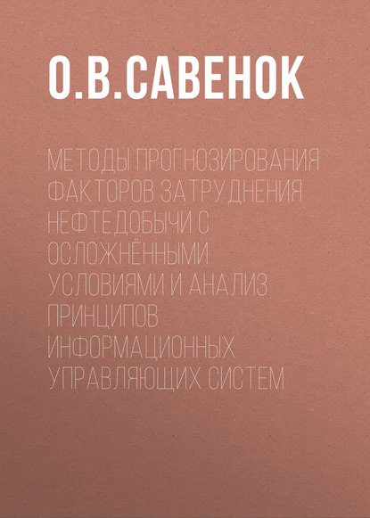 Книга Ольга Вадимовна Савенок, О. В. Савенок Методы прогнозирования факторов затруднения нефтедобычи с осложнёнными условиями и анализ принципов информационных управляющих систем