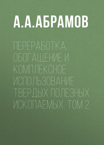 Книга А. А. Абрамов, Александр Алексеевич Абрамов Переработка, обогащение и комплексное использование твердых полезных ископаемых. Том 2
