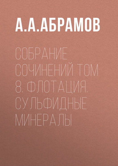 Книга А. А. Абрамов, Александр Алексеевич Абрамов Собрание сочинений Том 8. Флотация. Сульфидные минералы