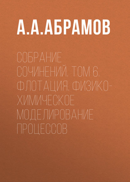 Книга А. А. Абрамов, Александр Алексеевич Абрамов Собрание сочинений. Том 6. Флотация. Физико-химическое моделирование процессов