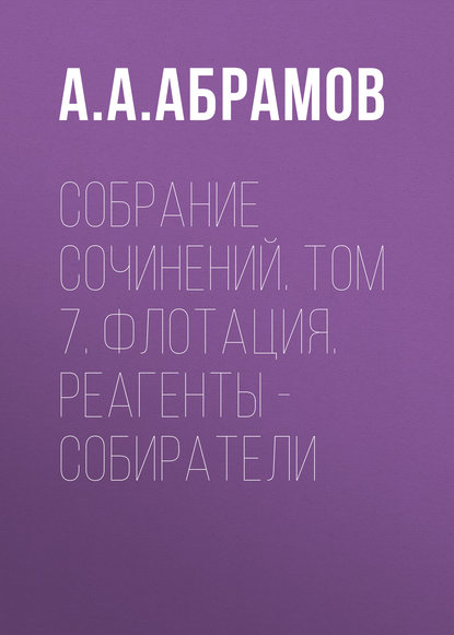 Книга А. А. Абрамов, Александр Алексеевич Абрамов Собрание сочинений. Том 7. Флотация. Реагенты – собиратели