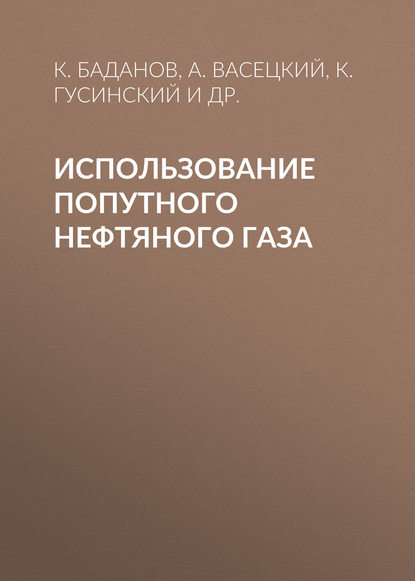 Книга К. А. Баданов, А. Ф. Васецкий, К. Н. Гусинский, А. С. Вялых, К. Баданов Использование попутного нефтяного газа