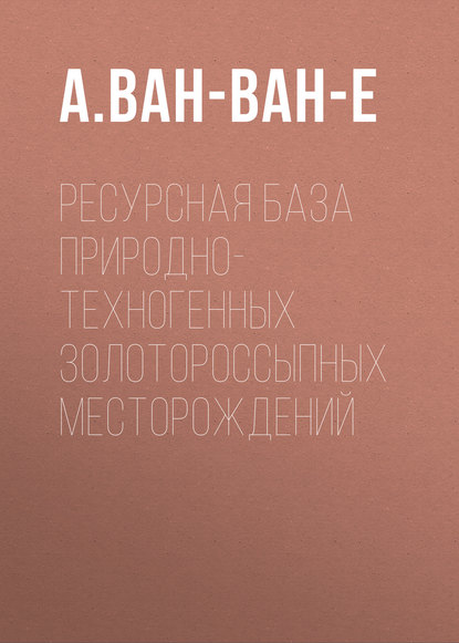Книга А. Ван-Ван-Е, А. П. Ван-Ван-Е Ресурсная база природно-техногенных золотороссыпных месторождений