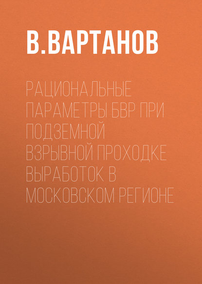 Книга В. Г. Вартанов, В. Вартанов Рациональные параметры БВР при подземной взрывной проходке выработок в Московском регионе