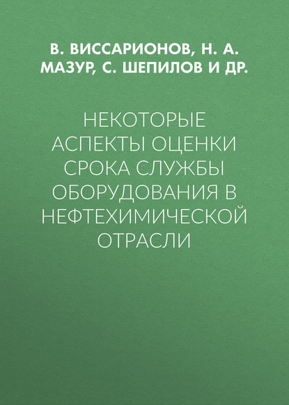 Книга Н. А. Мазур, А. С. Вялых, В. М. Виссарионов, С. В. Шепилов Некоторые аспекты оценки срока службы оборудования в нефтехимической отрасли
