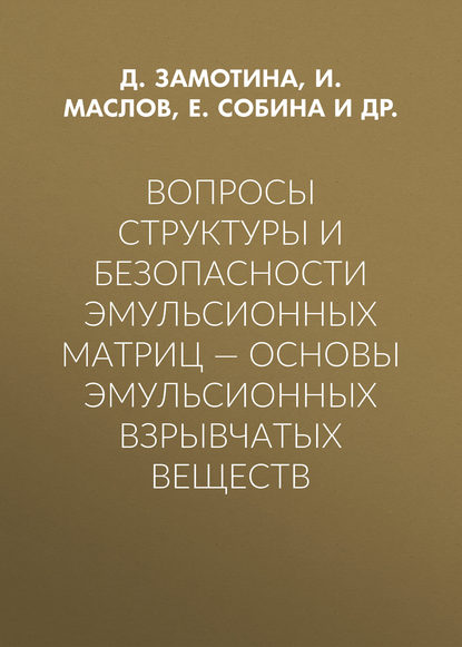 Книга Илья Юрьевич Маслов, Сергей Александрович Горинов, Д. В. Замотина, Е. П. Собина, И. Ю. Маслов Вопросы структуры и безопасности эмульсионных матриц – основы эмульсионных взрывчатых веществ