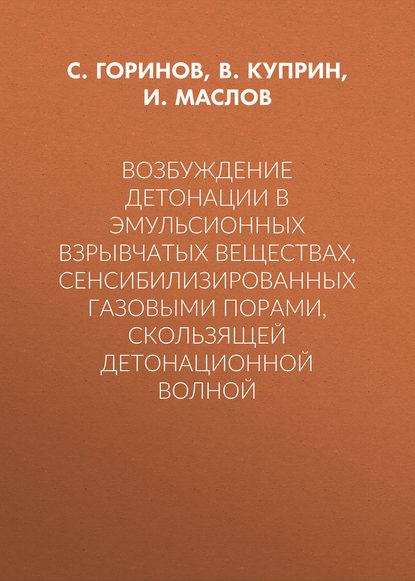Книга Илья Юрьевич Маслов, Сергей Александрович Горинов, В. П. Куприн, И. Ю. Маслов Возбуждение детонации в эмульсионных взрывчатых веществах, сенсибилизированных газовыми порами, скользящей детонационной волной