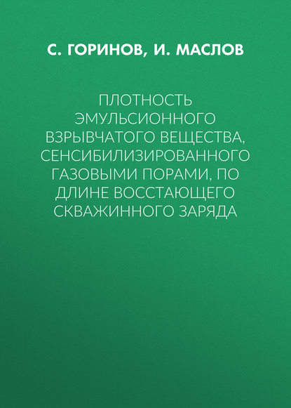 Книга Илья Юрьевич Маслов, Сергей Александрович Горинов, И. Ю. Маслов Плотность эмульсионного взрывчатого вещества, сенсибилизированного газовыми порами, по длине восстающего скважинного заряда
