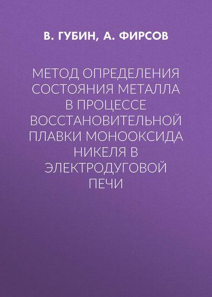 Книга А. Фирсов, А. Ю. Фирсов, В. В. Губин Метод определения состояния металла в процессе восстановительной плавки монооксида никеля в электродуговой печи
