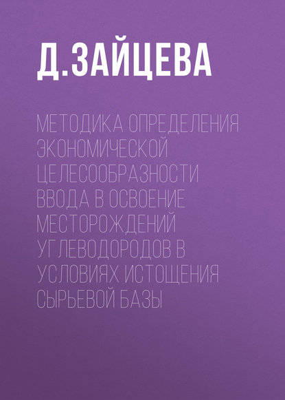 Книга Д. И. Зайцева, Д. Зайцева Методика определения экономической целесообразности ввода в освоение месторождений углеводородов в условиях истощения сырьевой базы