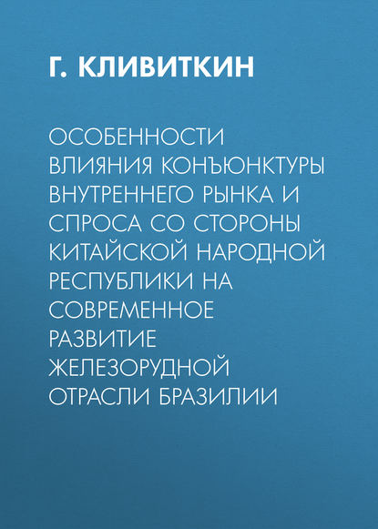 Книга Г. Р. Кливиткин, Г. Кливиткин Особенности влияния конъюнктуры внутреннего рынка и спроса со стороны Китайской Народной Республики на современное развитие железорудной отрасли Бразилии
