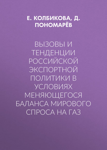 Книга Д. Пономарев, Д. А. Пономарёв, Е. С. Колбикова Вызовы и тенденции российской экспортной политики в условиях меняющегося баланса мирового спроса на газ