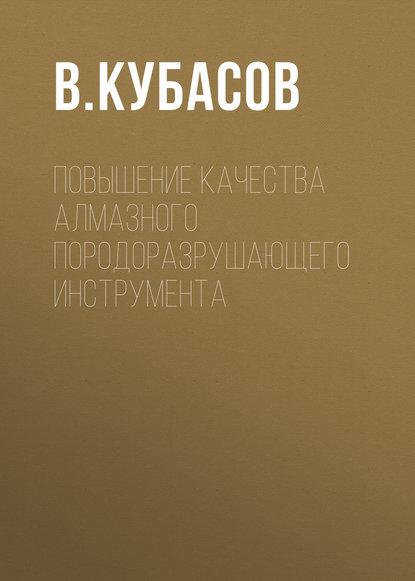 Книга В. Кубасов, В. В. Кубасов Повышение качества алмазного породоразрушающего инструмента