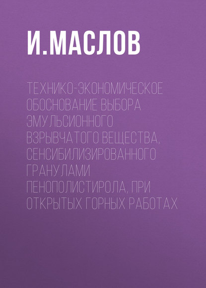 Книга Илья Юрьевич Маслов, И. Ю. Маслов Технико-экономическое обоснование выбора эмульсионного взрывчатого вещества, сенсибилизированного гранулами пенополистирола, при открытых горных работах