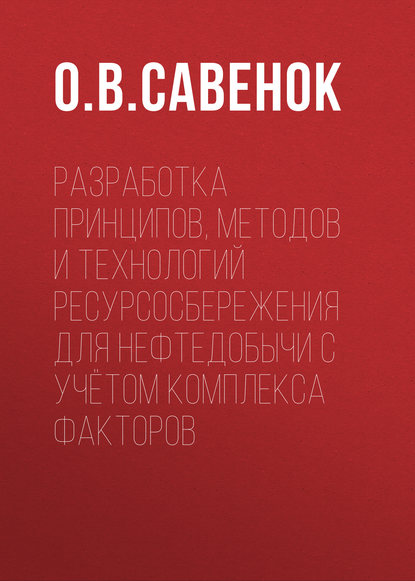 Книга Ольга Вадимовна Савенок, О. В. Савенок Разработка принципов, методов и технологий ресурсосбережения для нефтедобычи с учётом комплекса факторов