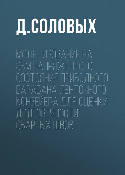 Книга Д. Я. Соловых, Д. Соловых Моделирование на ЭВМ напряжённого состояния приводного барабана ленточного конвейера для оценки долговечности сварных швов