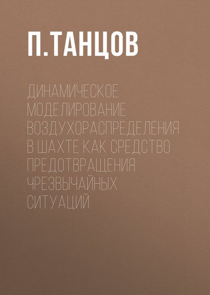 Книга П. Н. Танцов, П. Танцов Динамическое моделирование воздухораспределения в шахте как средство предотвращения чрезвычайных ситуаций