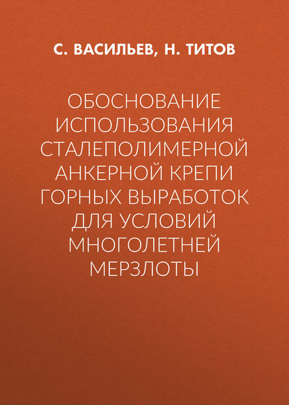 Книга Николай Владимирович Титов, С. Васильев, С. Д. Васильев Обоснование использования сталеполимерной анкерной крепи горных выработок для условий многолетней мерзлоты
