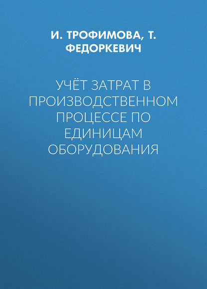 Книга И. Трофимова, Т. И. Федоркевич, И. Д. Трофимова Учёт затрат в производственном процессе по единицам оборудования