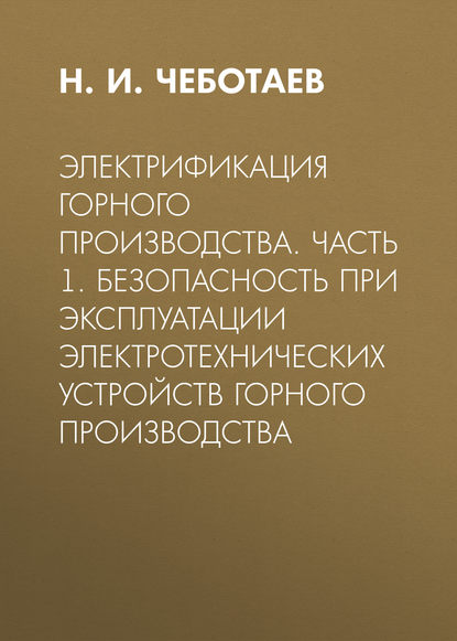 Книга Н. И. Чеботаев Электрификация горного производства. Часть 1. Безопасность при эксплуатации электротехнических устройств горного производства