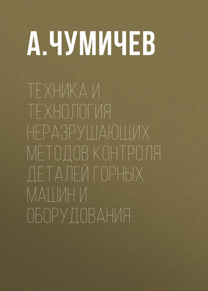 Книга А. Чумичев, А. М. Чумичев Техника и технология неразрушающих методов контроля деталей горных машин и оборудования