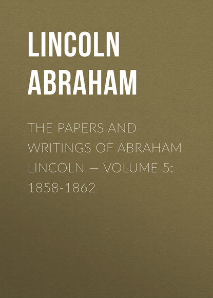 Книга Lincoln Abraham, Abraham Lincoln The Papers And Writings Of Abraham Lincoln — Volume 5: 1858-1862