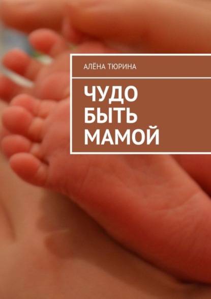 Книга Алёна Тюрина Чудо быть мамой. Самое важное, что нужно знать заранее о беременности и рождении нового человека