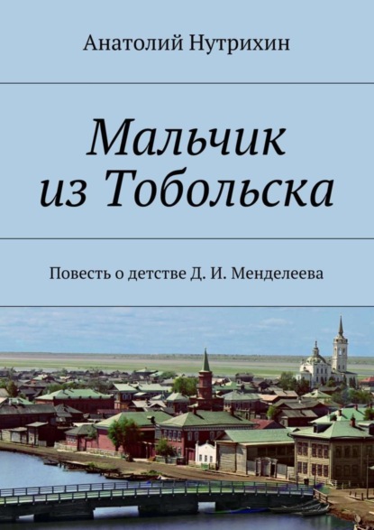 Книга Анатолий Нутрихин Мальчик из Тобольска. Повесть о детстве Д. И. Менделеева