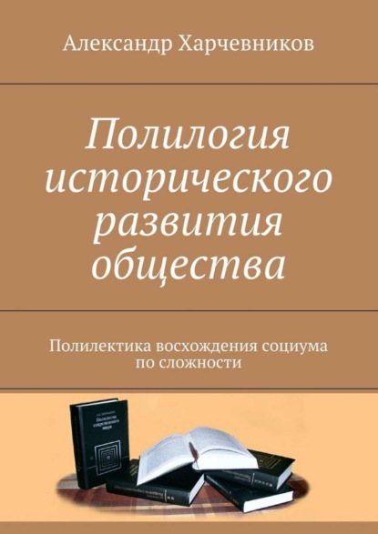 Книга Александр Тимофеевич Харчевников Полилогия исторического развития общества. Полилектика восхождения социума по сложности