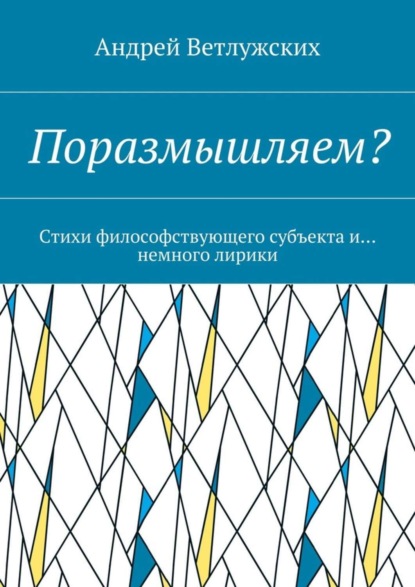 Книга Андрей Викторович Ветлужских Поразмышляем? Стихи философствующего субъекта и… немного лирики