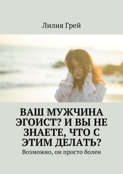 Книга Лилия Грей Ваш мужчина эгоист? И вы не знаете, что с этим делать? Возможно, он просто болен