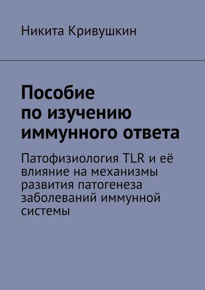 Книга Никита Александрович Кривушкин Пособие по изучению иммунного ответа. Патофизиология TLR и её влияние на механизмы развития патогенеза заболеваний иммунной системы