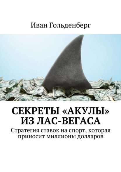 Книга Иван Александрович Гольденберг Секреты «акулы» из Лас-Вегаса. Стратегия ставок на спорт, которая приносит миллионы долларов