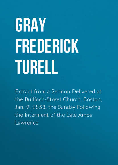 Книга Frederick Gray, Gray Frederick Turell Extract from a Sermon Delivered at the Bulfinch-Street Church, Boston, Jan. 9, 1853, the Sunday Following the Interment of the Late Amos Lawrence
